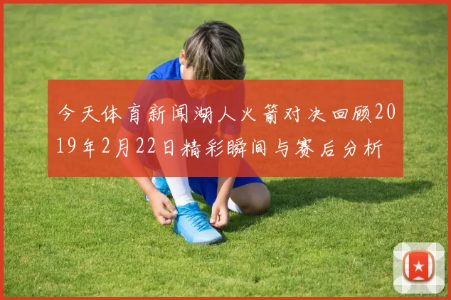 今天体育新闻湖人火箭对决回顾2019年2月22日精彩瞬间与赛后分析