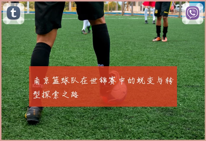 南京篮球队在世锦赛中的蜕变与转型探索之路