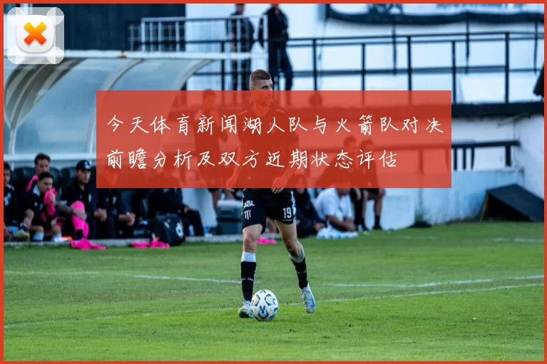 今天体育新闻湖人队与火箭队对决前瞻分析及双方近期状态评估
