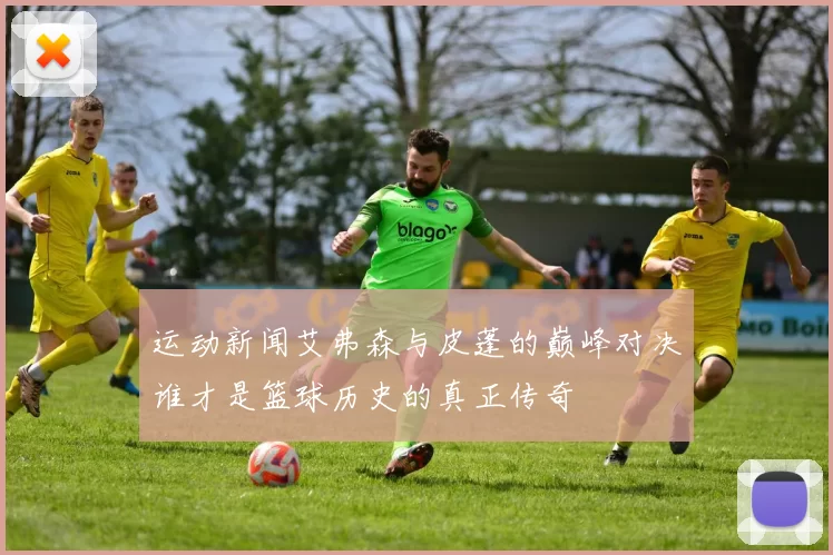 运动新闻艾弗森与皮蓬的巅峰对决谁才是篮球历史的真正传奇