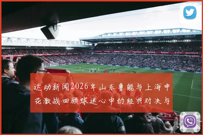 运动新闻2026年山东鲁能与上海申花激战回顾球迷心中的经典对决与精彩瞬间