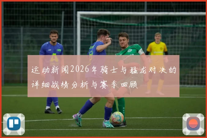 运动新闻2026年骑士与猛龙对决的详细战绩分析与赛季回顾