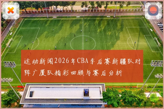 运动新闻2026年CBA季后赛新疆队对阵广厦队精彩回顾与赛后分析
