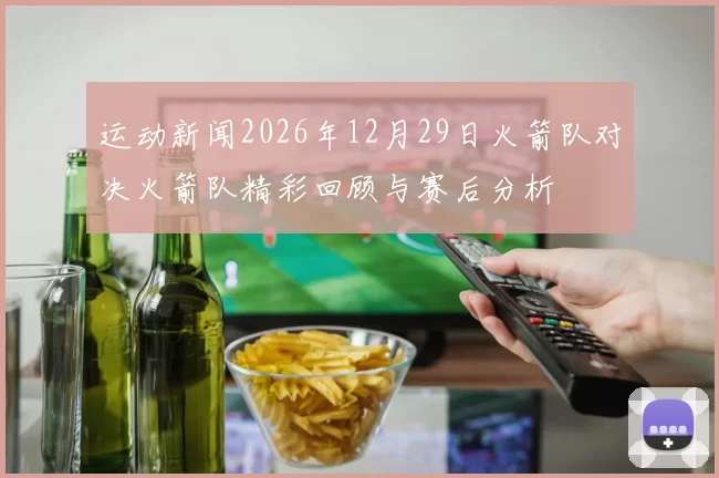 运动新闻2026年12月29日火箭队对决火箭队精彩回顾与赛后分析